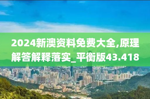 2024新澳资料免费大全,原理解答解释落实_平衡版43.418
