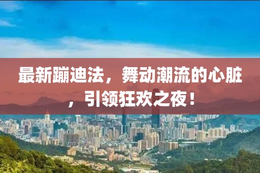 最新蹦迪法，舞动潮流的心脏，引领狂欢之夜！