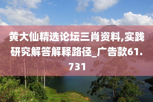 黄大仙精选论坛三肖资料,实践研究解答解释路径_广告款61.731