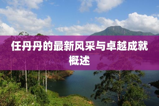 任丹丹的最新风采与卓越成就概述
