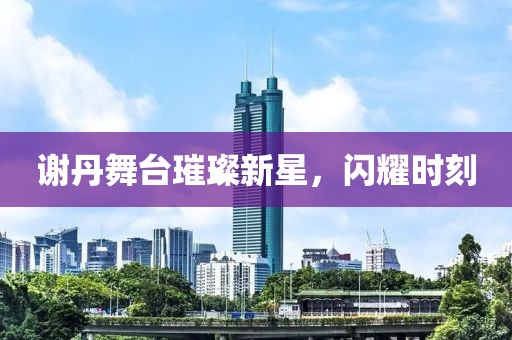 谢丹舞台璀璨新星，闪耀时刻
