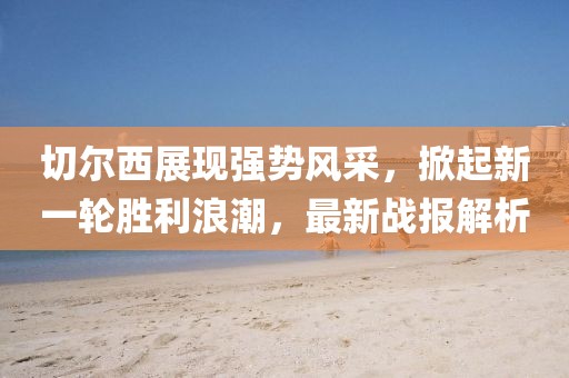切尔西展现强势风采，掀起新一轮胜利浪潮，最新战报解析