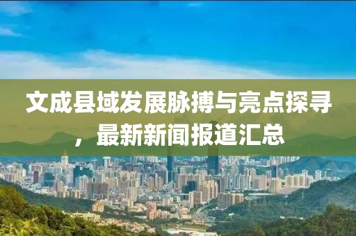 文成县域发展脉搏与亮点探寻，最新新闻报道汇总