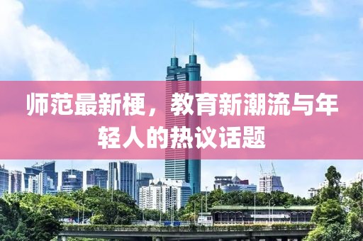 师范最新梗，教育新潮流与年轻人的热议话题
