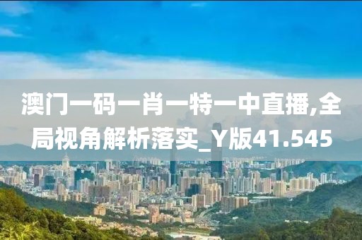 澳门一码一肖一特一中直播,全局视角解析落实_Y版41.545