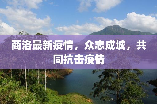 商洛最新疫情，众志成城，共同抗击疫情