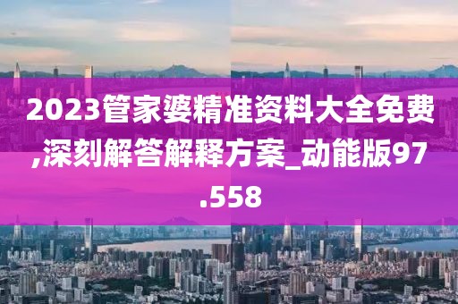 2023管家婆精准资料大全免费,深刻解答解释方案_动能版97.558