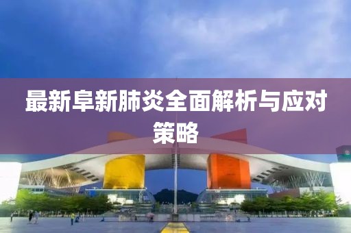 最新阜新肺炎全面解析与应对策略