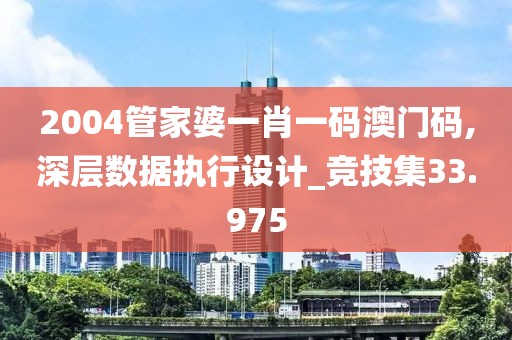 2004管家婆一肖一码澳门码,深层数据执行设计_竞技集33.975