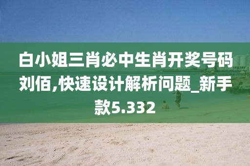 白小姐三肖必中生肖开奖号码刘佰,快速设计解析问题_新手款5.332