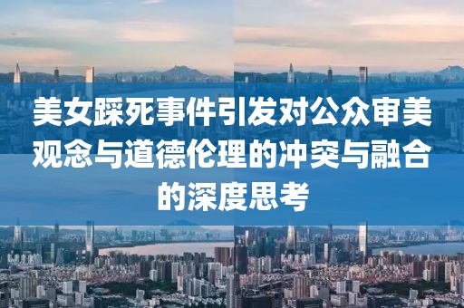 美女踩死事件引发对公众审美观念与道德伦理的冲突与融合的深度思考