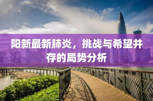 阳新最新肺炎，挑战与希望并存的局势分析