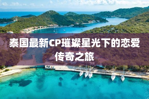 泰国最新CP璀璨星光下的恋爱传奇之旅