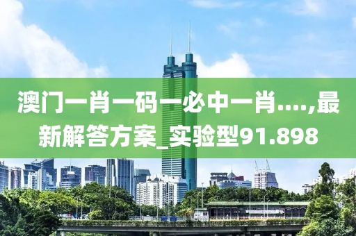 澳门一肖一码一必中一肖....,最新解答方案_实验型91.898