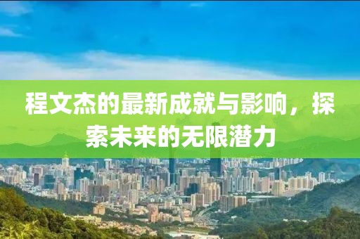 程文杰的最新成就与影响，探索未来的无限潜力