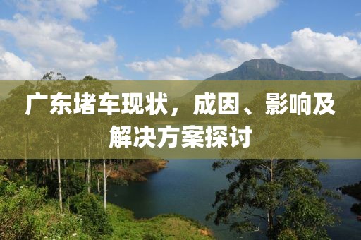 广东堵车现状，成因、影响及解决方案探讨