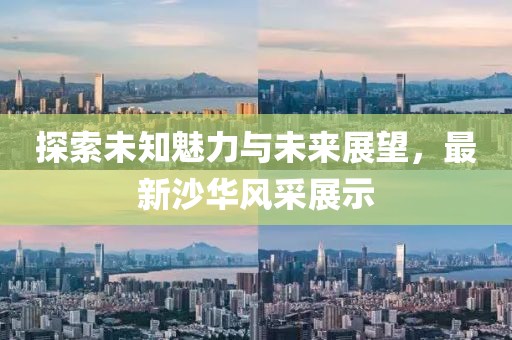 探索未知魅力与未来展望，最新沙华风采展示