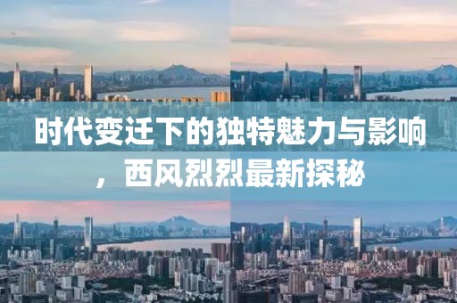 时代变迁下的独特魅力与影响，西风烈烈最新探秘