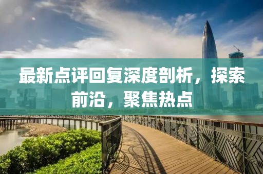 最新点评回复深度剖析，探索前沿，聚焦热点