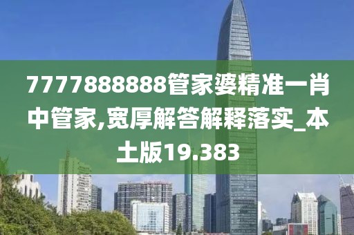 7777888888管家婆精准一肖中管家,宽厚解答解释落实_本土版19.383