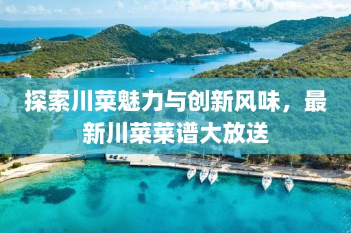 探索川菜魅力与创新风味，最新川菜菜谱大放送