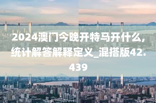 2024澳门今晚开特马开什么,统计解答解释定义_混搭版42.439