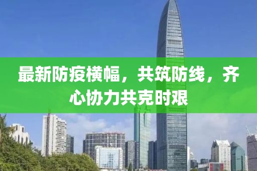 最新防疫横幅，共筑防线，齐心协力共克时艰