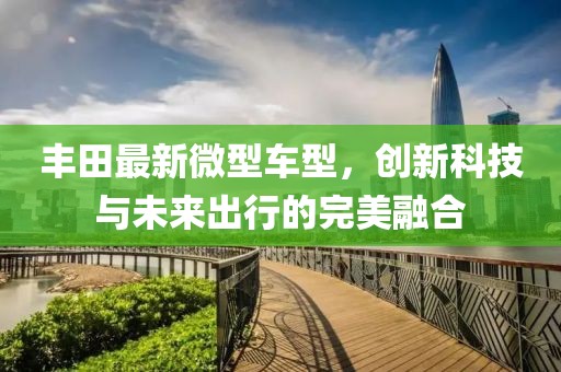 丰田最新微型车型，创新科技与未来出行的完美融合