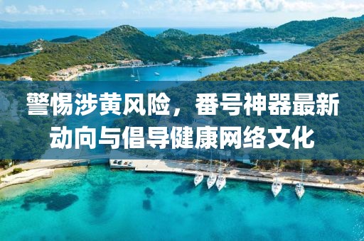 警惕涉黄风险，番号神器最新动向与倡导健康网络文化