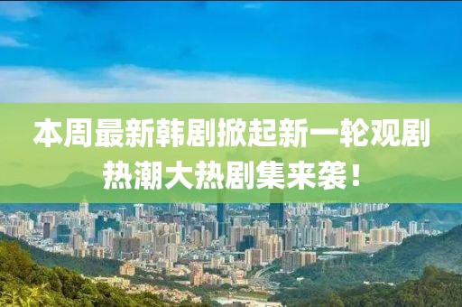 本周最新韩剧掀起新一轮观剧热潮大热剧集来袭！