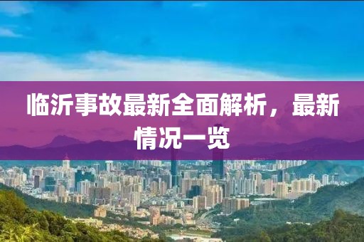 临沂事故最新全面解析，最新情况一览