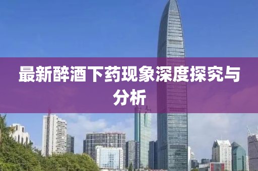 最新醉酒下药现象深度探究与分析