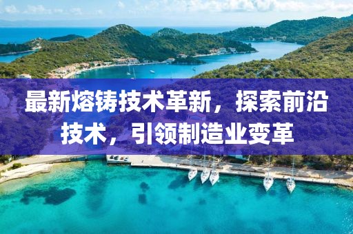 最新熔铸技术革新，探索前沿技术，引领制造业变革