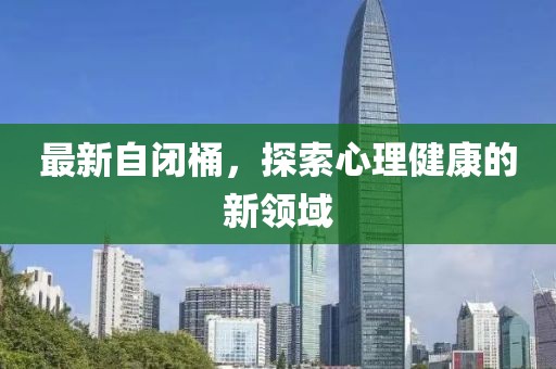 最新自闭桶，探索心理健康的新领域