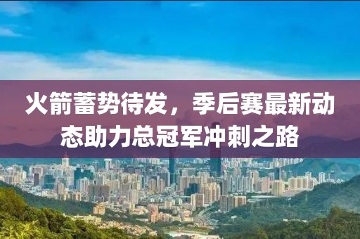 火箭蓄势待发，季后赛最新动态助力总冠军冲刺之路