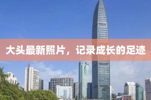大头最新照片，记录成长的足迹