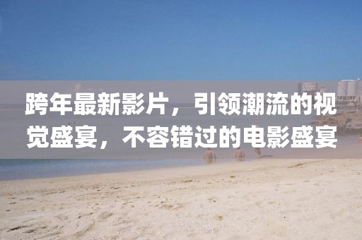 跨年最新影片，引领潮流的视觉盛宴，不容错过的电影盛宴