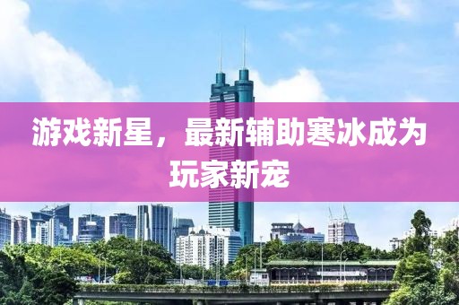 游戏新星，最新辅助寒冰成为玩家新宠