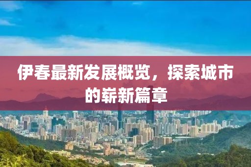 伊春最新发展概览，探索城市的崭新篇章