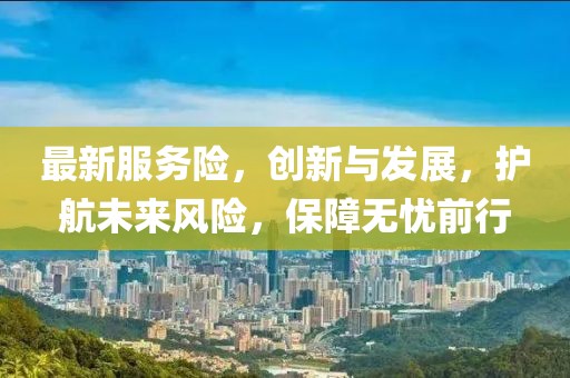 最新服务险，创新与发展，护航未来风险，保障无忧前行