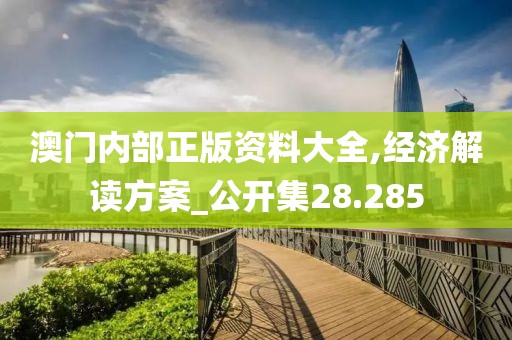 澳门内部正版资料大全,经济解读方案_公开集28.285