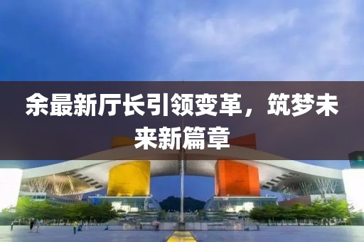 余最新厅长引领变革，筑梦未来新篇章