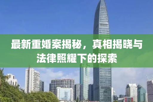 最新重婚案揭秘，真相揭晓与法律照耀下的探索
