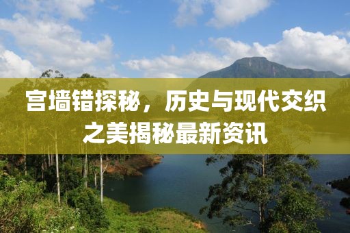 宫墙错探秘，历史与现代交织之美揭秘最新资讯