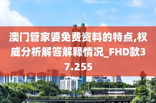 澳门管家婆免费资料的特点,权威分析解答解释情况_FHD款37.255