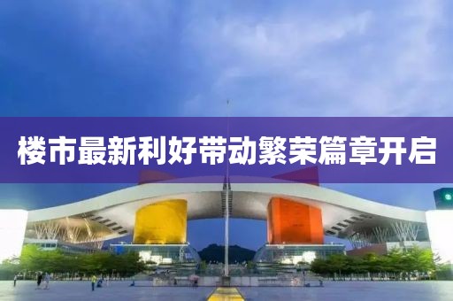 楼市最新利好带动繁荣篇章开启