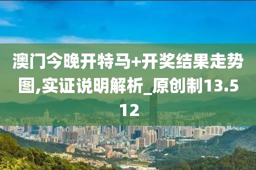 澳门今晚开特马+开奖结果走势图,实证说明解析_原创制13.512