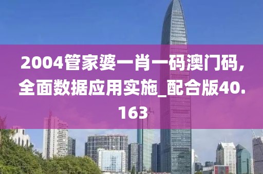 2004管家婆一肖一码澳门码,全面数据应用实施_配合版40.163