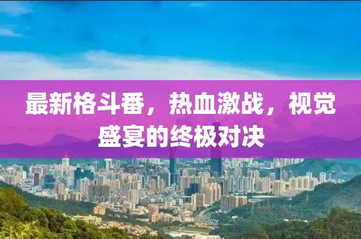 最新格斗番，热血激战，视觉盛宴的终极对决