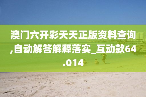 澳门六开彩天天正版资料查询,自动解答解释落实_互动款64.014